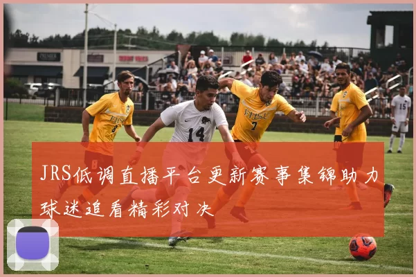 JRS低调直播平台更新赛事集锦助力球迷追看精彩对决