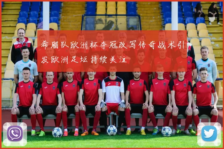 希腊队欧洲杯夺冠改写传奇战术引发欧洲足坛持续关注