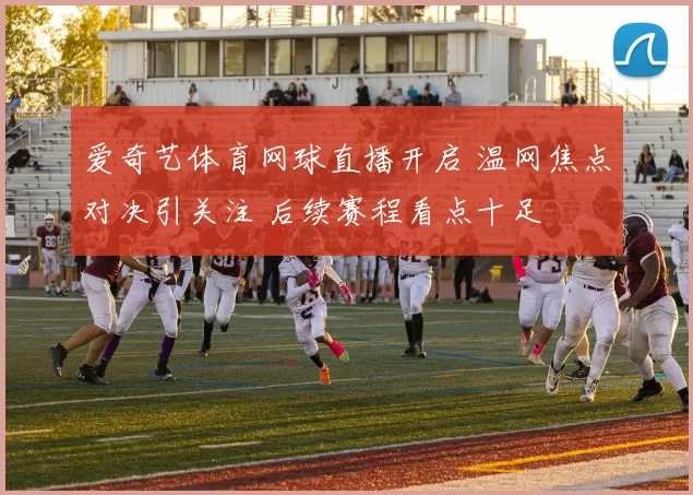 爱奇艺体育网球直播开启 温网焦点对决引关注 后续赛程看点十足