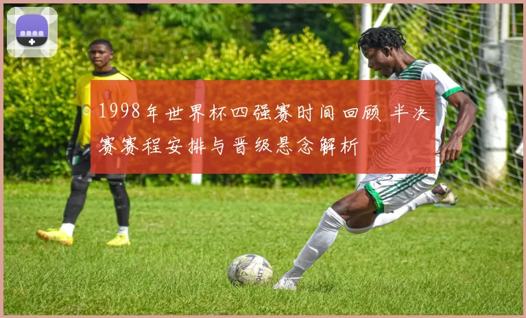 1998年世界杯四强赛时间回顾 半决赛赛程安排与晋级悬念解析