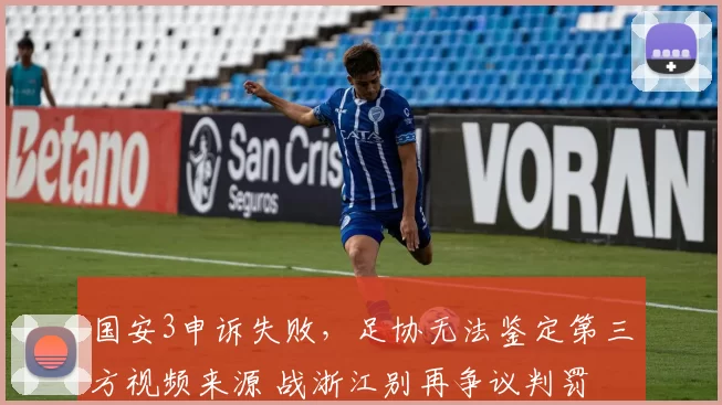 国安3申诉失败，足协无法鉴定第三方视频来源 战浙江别再争议判罚