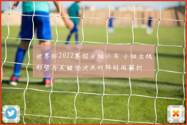 世界杯2022赛程分组公布 小组出线形势与关键场次及对阵时间解析