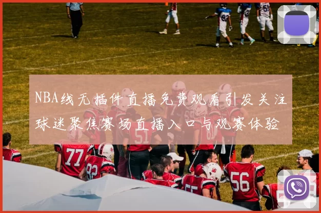 NBA线无插件直播免费观看引发关注球迷聚焦赛场直播入口与观赛体验提升