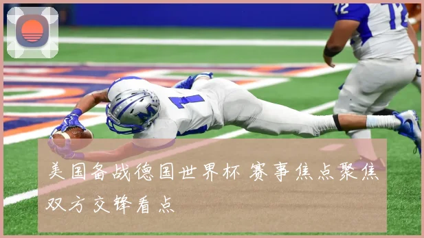 美国备战德国世界杯 赛事焦点聚焦双方交锋看点