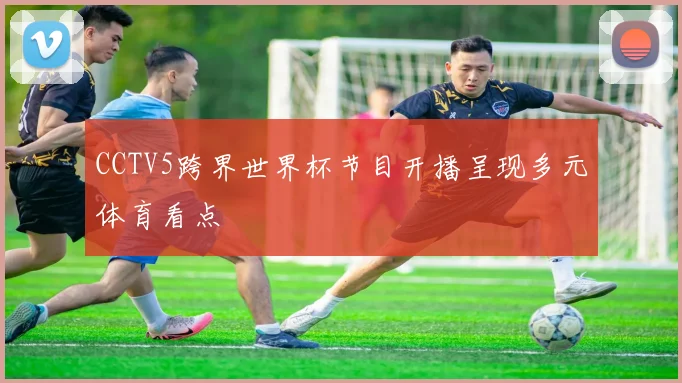 CCTV5跨界世界杯节目开播呈现多元体育看点