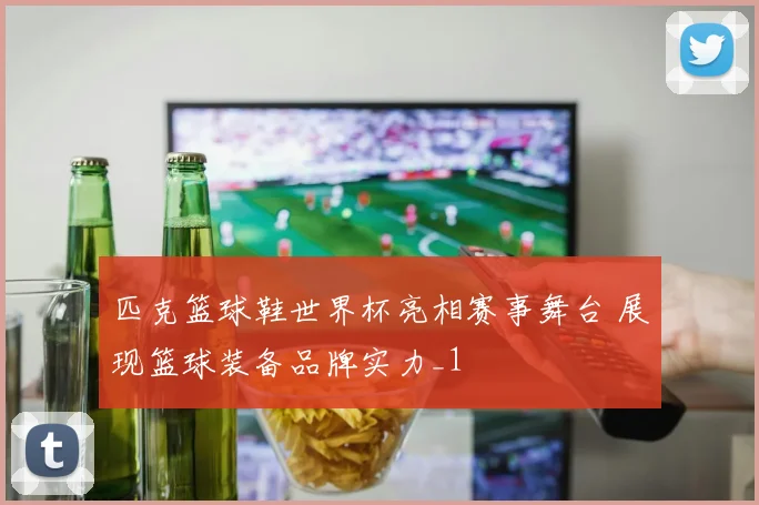 匹克篮球鞋世界杯亮相赛事舞台 展现篮球装备品牌实力_1