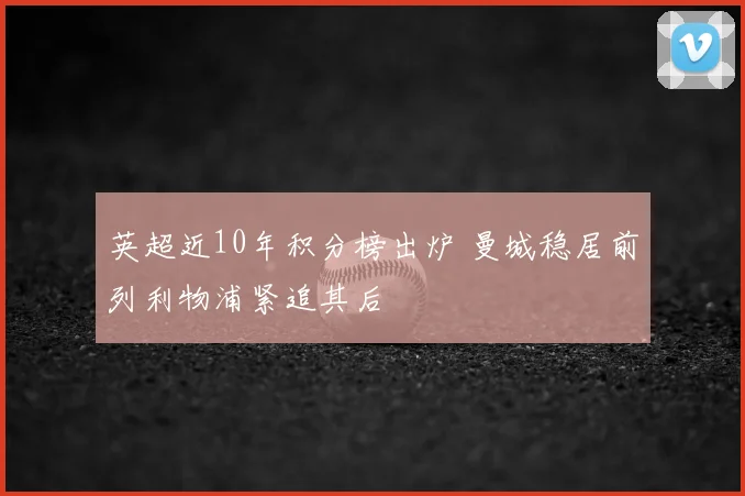 英超近10年积分榜出炉 曼城稳居前列利物浦紧追其后