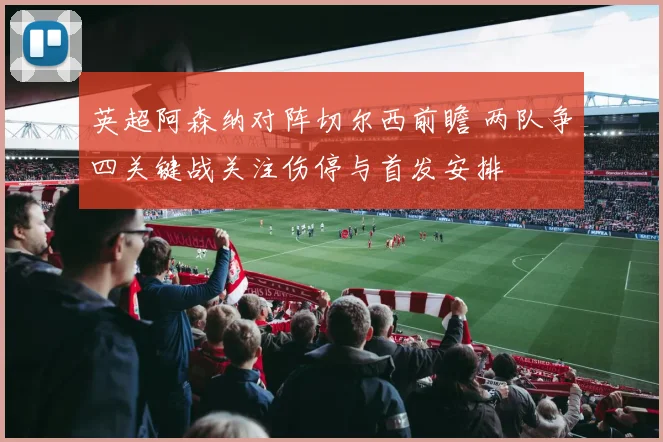 英超阿森纳对阵切尔西前瞻 两队争四关键战关注伤停与首发安排