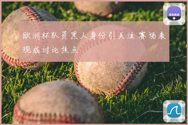 欧洲杯队员黑人身份引关注 赛场表现成讨论焦点