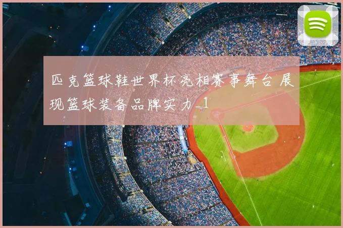 匹克篮球鞋世界杯亮相赛事舞台 展现篮球装备品牌实力_1