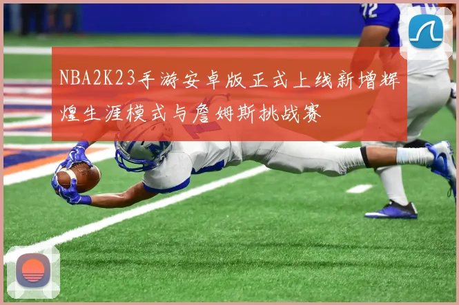 NBA2K23手游安卓版正式上线新增辉煌生涯模式与詹姆斯挑战赛
