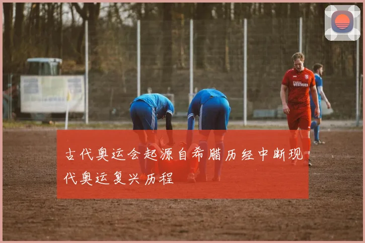 古代奥运会起源自希腊历经中断现代奥运复兴历程